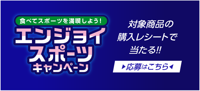 食べてスポーツを満喫しよう！ エンジョイスポーツキャンペーン対象商品の購入レシートで当たる！！ 応募はこちら