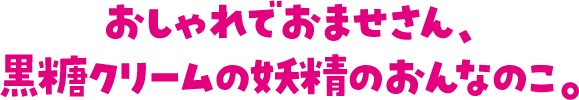 おしゃれでおませさん、黒糖クリームの妖精のおんなのこ。