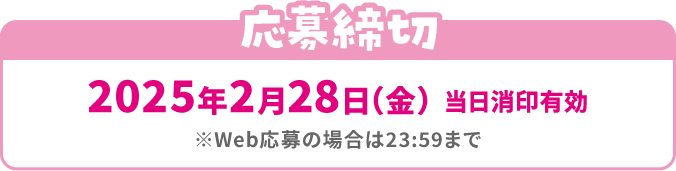 応募締切 2025年2月28日（金）当日消印有効 ※Web応募の場合は23：59まで