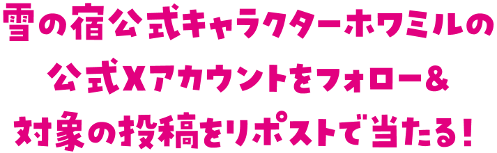 雪の宿公式キャラクターホワミルの公式Xアカウントをフォロー＆対象の投稿をリポストで当たる！