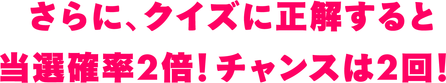 さらに、クイズに正解すると当選確率2倍！チャンスは2回！