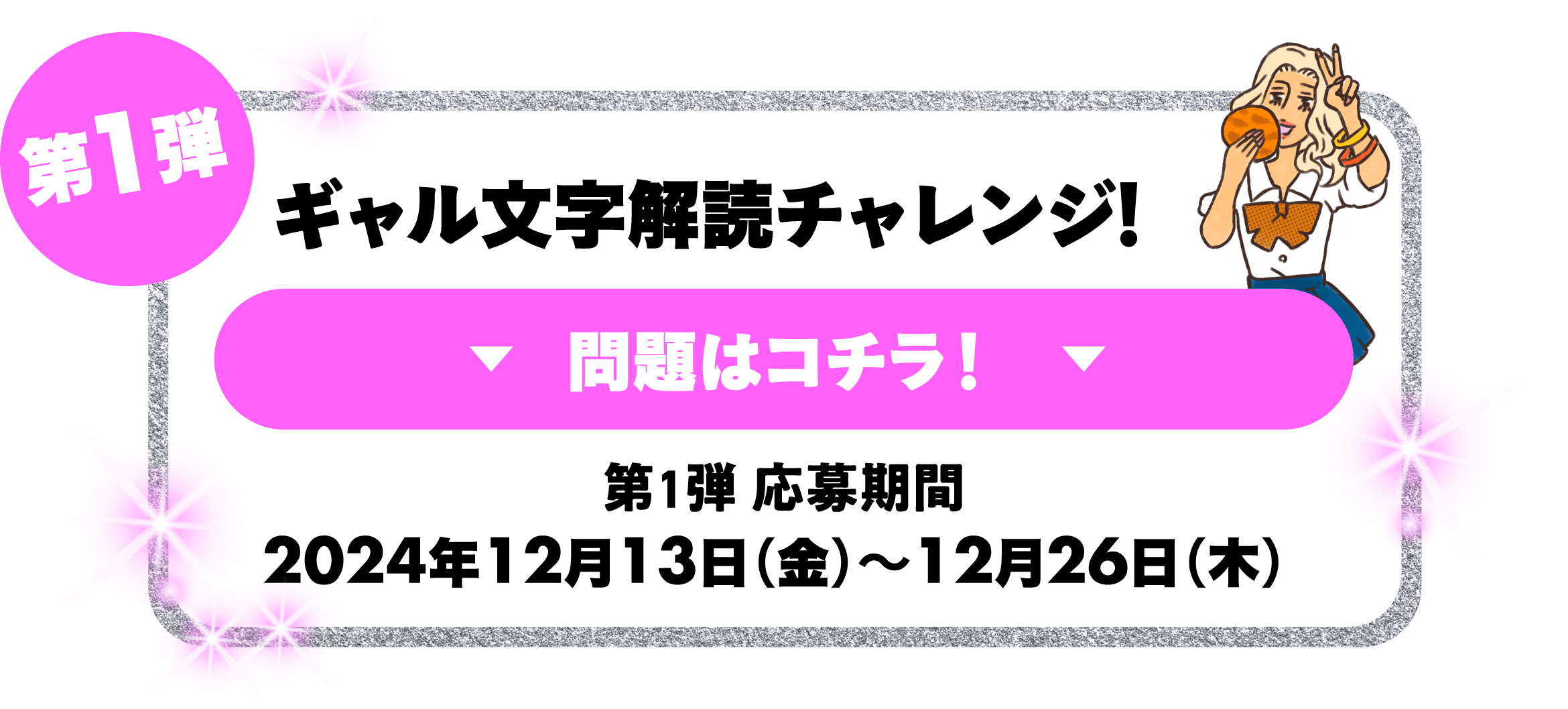 第1弾 ギャル文字解読チャレンジ！問題はコチラ！第1弾応募期間 2024年12月13日（金）～12月26日（木） 