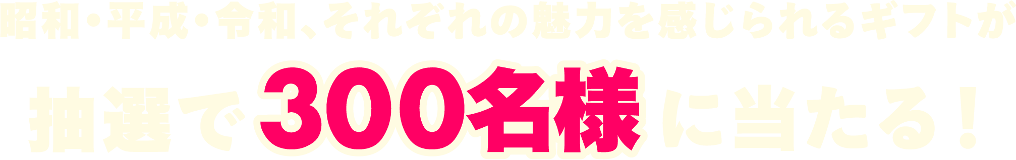 昭和･平成･令和、それぞれの魅力を感じられるギフトが 抽選で 300名様 に当たる！