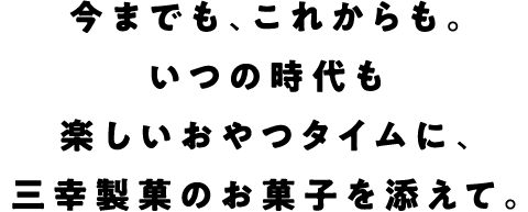 今までも、これからも。いつの時代も楽しいおやつタイムに、三幸製菓のお菓子を添えて。