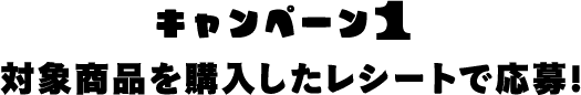 キャンペーン1 対象商品を購入したレシートで応募!