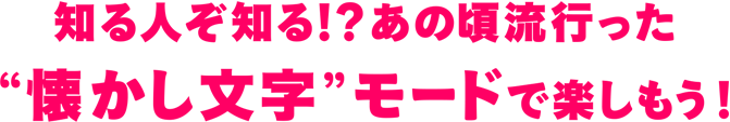 知る人ぞ知る！？あの頃流行った“懐かし文字”モードで楽しもう！