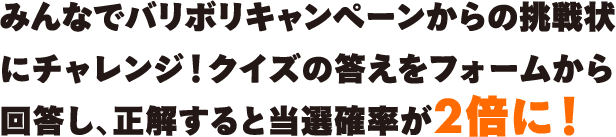 みんなでバリボリキャンペーンからの挑戦状にチャレンジ！クイズの答えをフォームから回答し、正解すると当選確率が2倍に！