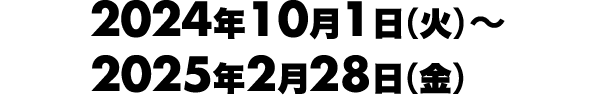 2024年10月1日（火）～2025年2月28日（金）