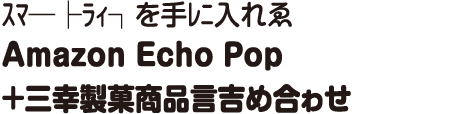 ｽﾏ─├ﾗｨ┐を手ﾚﾆ入れゑAmazon Echo Pop＋三幸製菓商品言吉め合ゎせ