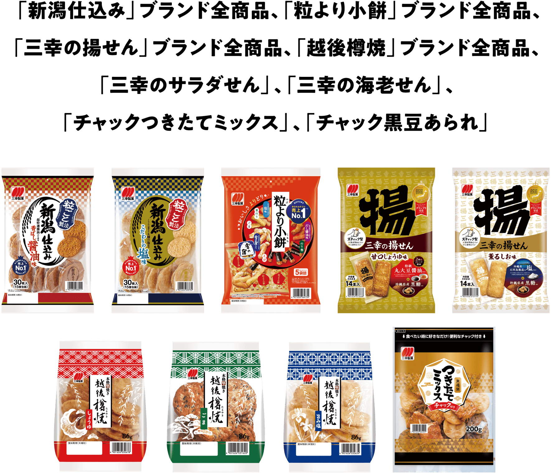  「新潟仕込み」ブランド全商品､「粒より小餅」ブランド全商品､「三幸の揚せん」ブランド全商品､「越後樽焼」ブランド全商品､「三幸のサラダせん」､「三幸の海老せん」､「チャックつきたてミックス」､「チャック黒豆あられ」