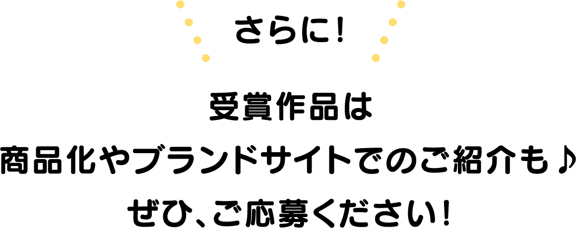 さらに！受賞作品は商品化やブランドサイトでのご紹介も♪ぜひ、ご応募ください！