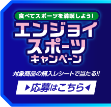 食べてスポーツを満喫しよう！ エンジョイスポーツキャンペーン 対象商品の購入レシートで当たる！！ 応募はこちら