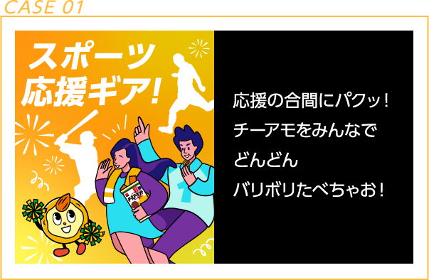 CASE 01 スポーツ応援ギア！ 応援の合間にパクッ！チーアモをみんなでどんどんバリボリたべちゃお！